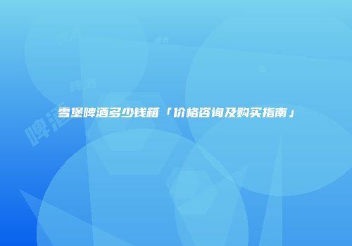 雪堡啤酒多少钱箱「价格咨询及购买指南」