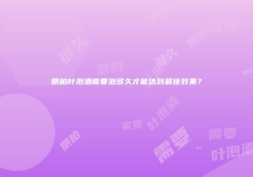 侧柏叶泡酒需要泡多久才能达到最佳效果？