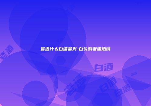 最近什么白酒最火-白头到老酒热销