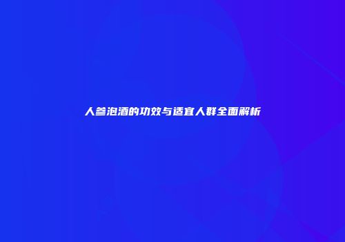 人参泡酒的功效与适宜人群全面解析