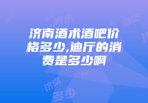 济南酒术酒吧价格多少,迪厅的消费是多少啊