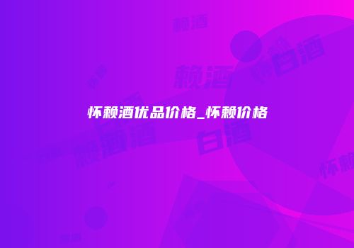 怀赖酒优品价格_怀赖价格