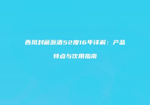 西凤封藏源酒52度16年详解：产品特点与饮用指南