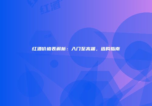 红酒价格表解析：入门至高端，选购指南