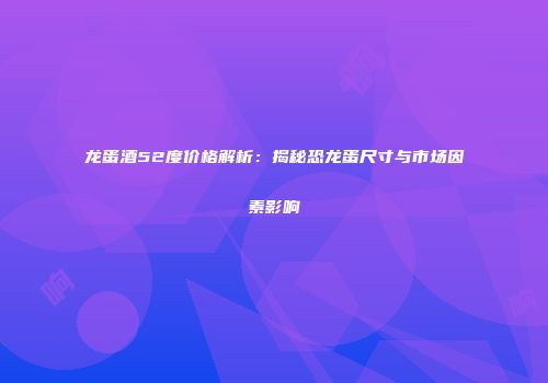 龙蛋酒52度价格解析：揭秘恐龙蛋尺寸与市场因素影响
