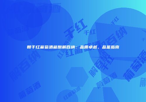 朝干红葡萄酒藏酿解百纳：品质卓越，品鉴指南