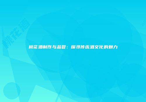 桃花酒制作与品尝：探寻传统酒文化的魅力