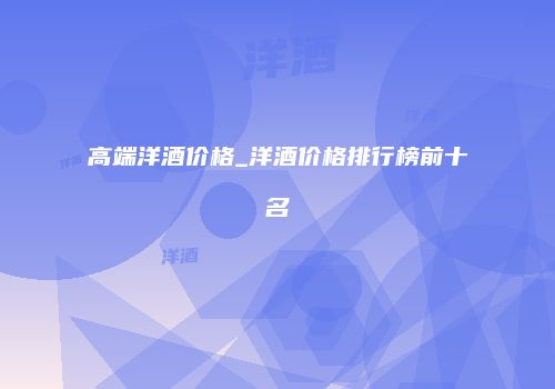 高端洋酒价格_洋酒价格排行榜前十名