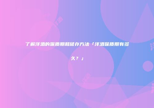 了解洋酒的保质期和储存方法「洋酒保质期有多久？」