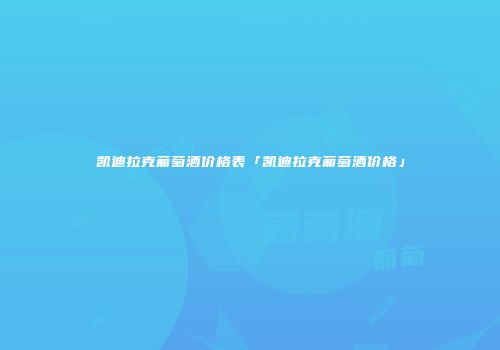 凯迪拉克葡萄酒价格表「凯迪拉克葡萄酒价格」