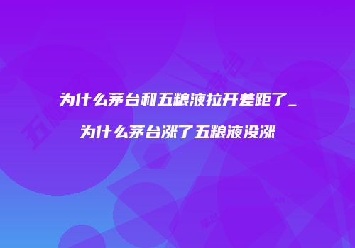 为什么茅台和五粮液拉开差距了_为什么茅台涨了五粮液没涨
