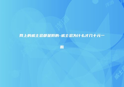 网上的威士忌都是假的-威士忌为什么才几十元一瓶