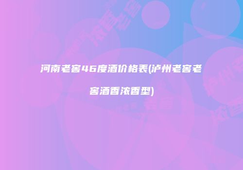 河南老窖46度酒价格表(泸州老窖老窖酒香浓香型)
