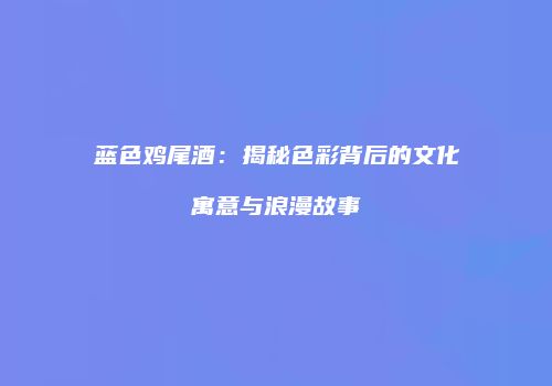 蓝色鸡尾酒：揭秘色彩背后的文化寓意与浪漫故事