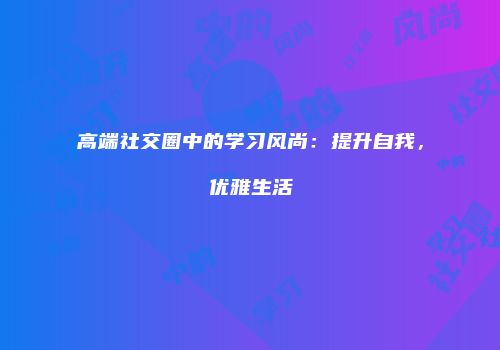 高端社交圈中的学习风尚：提升自我，优雅生活