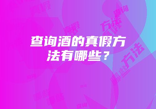 查询酒的真假方法有哪些？