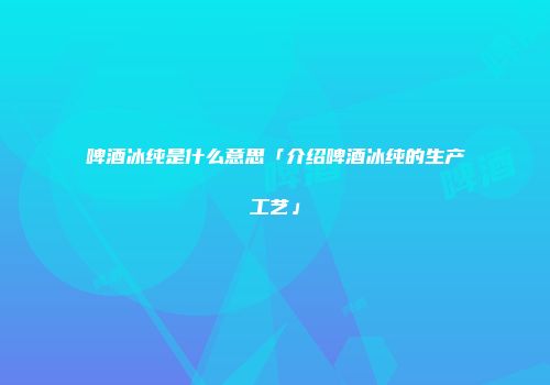 啤酒冰纯是什么意思「介绍啤酒冰纯的生产工艺」