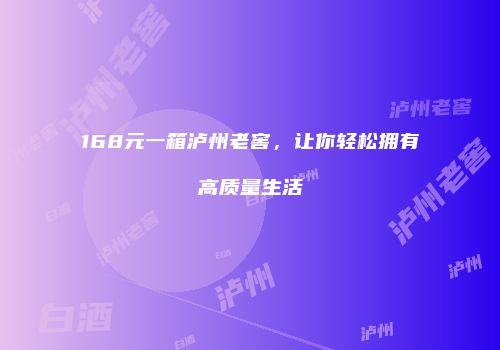 168元一箱泸州老窖，让你轻松拥有高质量生活