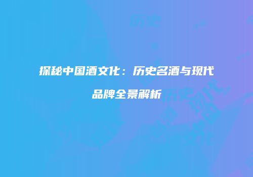 探秘中国酒文化：历史名酒与现代品牌全景解析