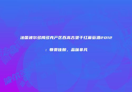 法国波尔多梅多克产区百高古堡干红葡萄酒2012：尊贵佳酿，品味非凡
