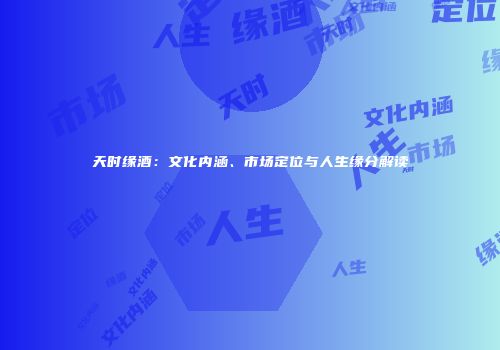 天时缘酒：文化内涵、市场定位与人生缘分解读