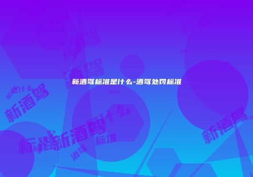 新酒驾标准是什么-酒驾处罚标准