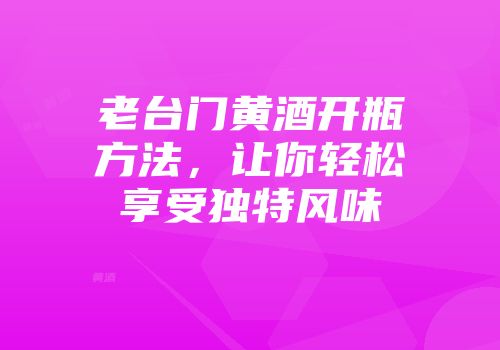 老台门黄酒开瓶方法，让你轻松享受独特风味