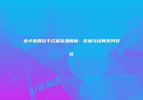 杰卡斯西拉干红葡萄酒解析：价格与经典系列对比