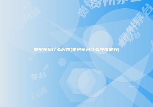 贵州茅台什么股票(贵州茅台什么股票最好)