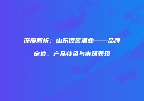 深度解析：山东原窖酒业——品牌定位、产品特色与市场表现
