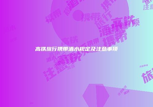 高铁旅行携带酒水规定及注意事项
