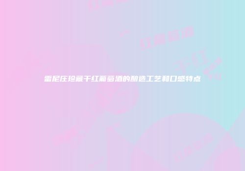 雷尼庄珍藏干红葡萄酒的酿造工艺和口感特点