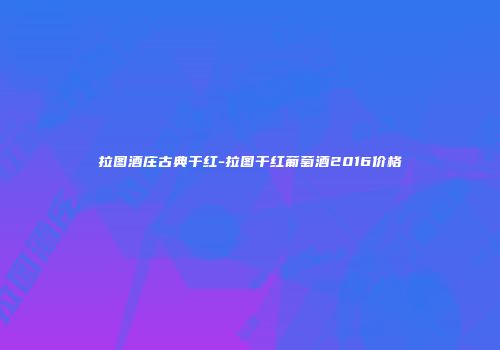 拉图酒庄古典干红-拉图干红葡萄酒2016价格