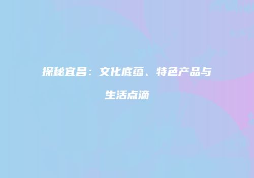 探秘宜昌：文化底蕴、特色产品与生活点滴