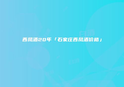 西凤酒20年「石家庄西凤酒价格」