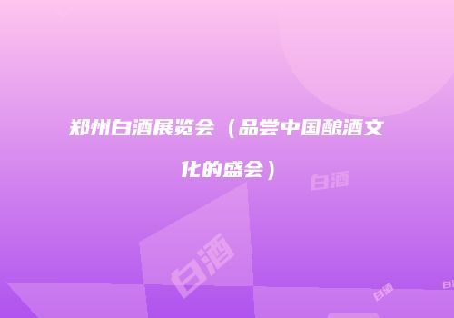 郑州白酒展览会（品尝中国酿酒文化的盛会）