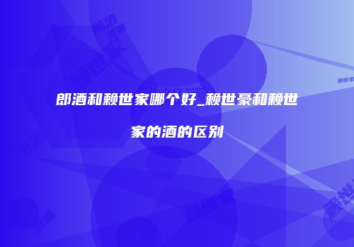 郎酒和赖世家哪个好_赖世豪和赖世家的酒的区别