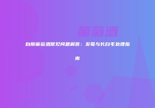 自酿葡萄酒常见问题解答：发霉与长白毛处理指南