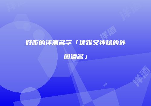 好听的洋酒名字「优雅又神秘的外国酒名」