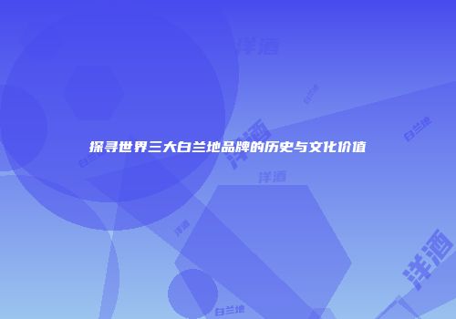 探寻世界三大白兰地品牌的历史与文化价值