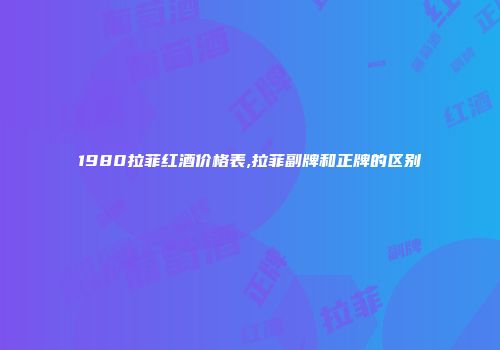 1980拉菲红酒价格表,拉菲副牌和正牌的区别