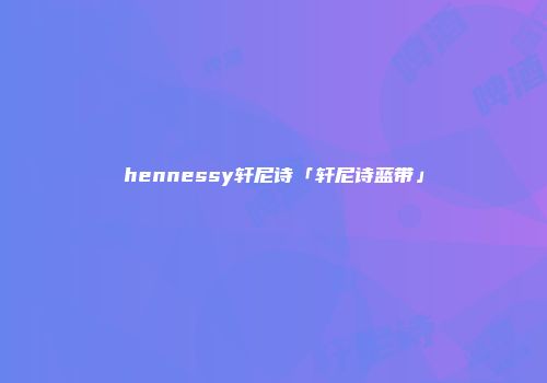 hennessy轩尼诗「轩尼诗蓝带」