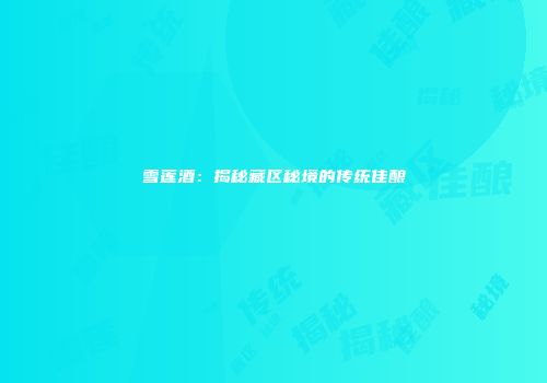 雪莲酒：揭秘藏区秘境的传统佳酿