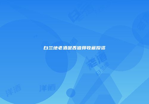 白兰地老酒是否值得收藏投资