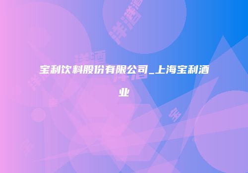 宝利饮料股份有限公司_上海宝利酒业