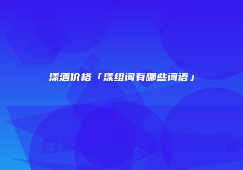 漾酒价格「漾组词有哪些词语」