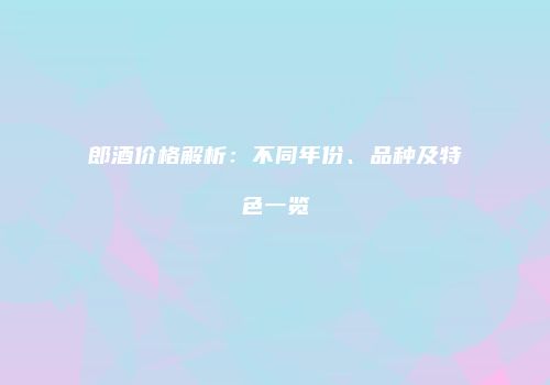 郎酒价格解析：不同年份、品种及特色一览