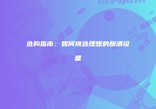 选购指南：如何挑选理想的酿酒设备