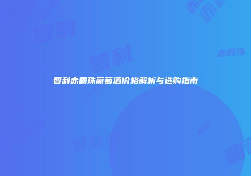 智利赤霞珠葡萄酒价格解析与选购指南