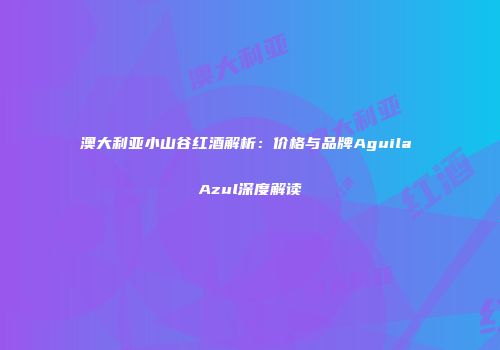 澳大利亚小山谷红酒解析：价格与品牌Aguila Azul深度解读
